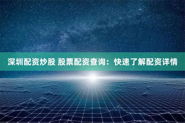 深圳配资炒股 股票配资查询：快速了解配资详情