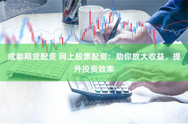 成都期货配资 网上股票配资：助你放大收益，提升投资效率