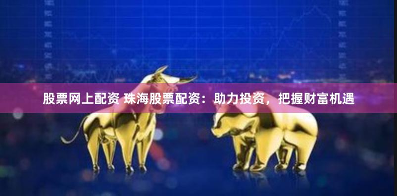 股票网上配资 珠海股票配资：助力投资，把握财富机遇