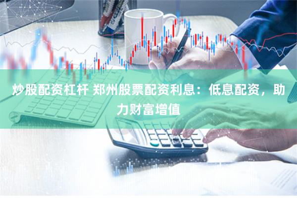 炒股配资杠杆 郑州股票配资利息：低息配资，助力财富增值
