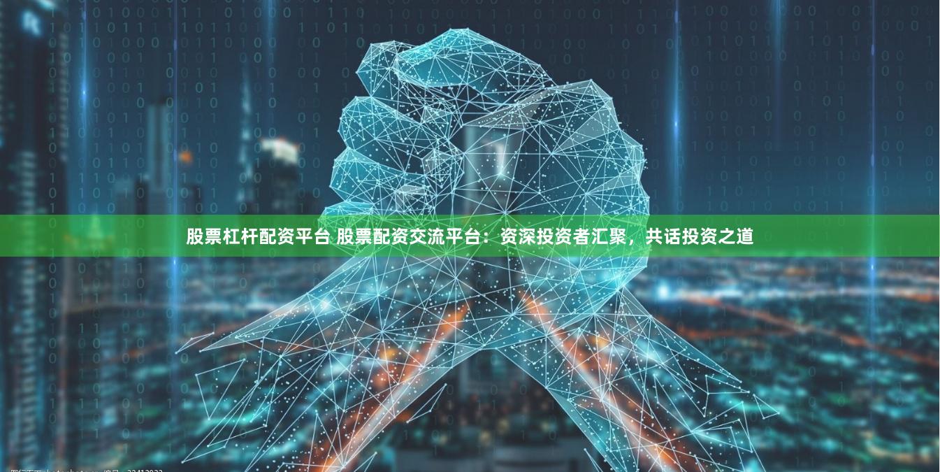 股票杠杆配资平台 股票配资交流平台：资深投资者汇聚，共话投资之道