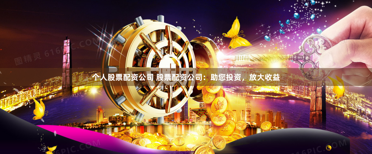 个人股票配资公司 股票配资公司：助您投资，放大收益