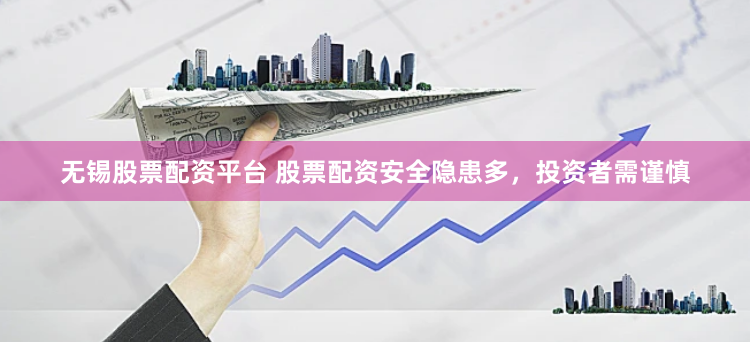 无锡股票配资平台 股票配资安全隐患多，投资者需谨慎