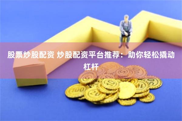 股票炒股配资 炒股配资平台推荐：助你轻松撬动杠杆