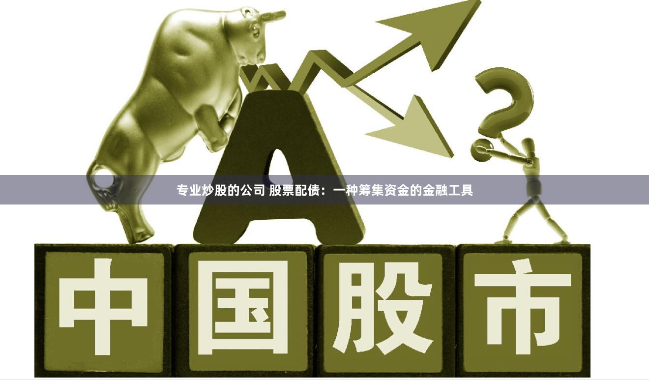 专业炒股的公司 股票配债：一种筹集资金的金融工具