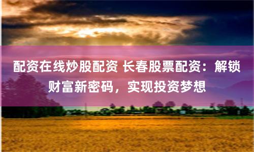配资在线炒股配资 长春股票配资：解锁财富新密码，实现投资梦想
