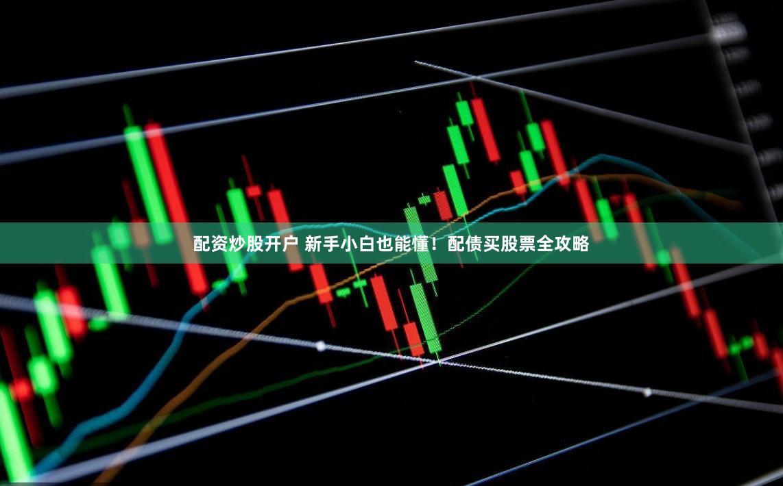 配资炒股开户 新手小白也能懂！配债买股票全攻略
