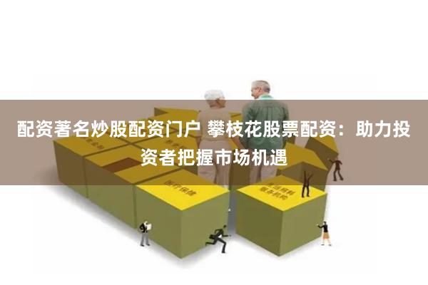 配资著名炒股配资门户 攀枝花股票配资：助力投资者把握市场机遇