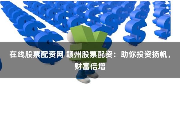 在线股票配资网 赣州股票配资：助你投资扬帆，财富倍增