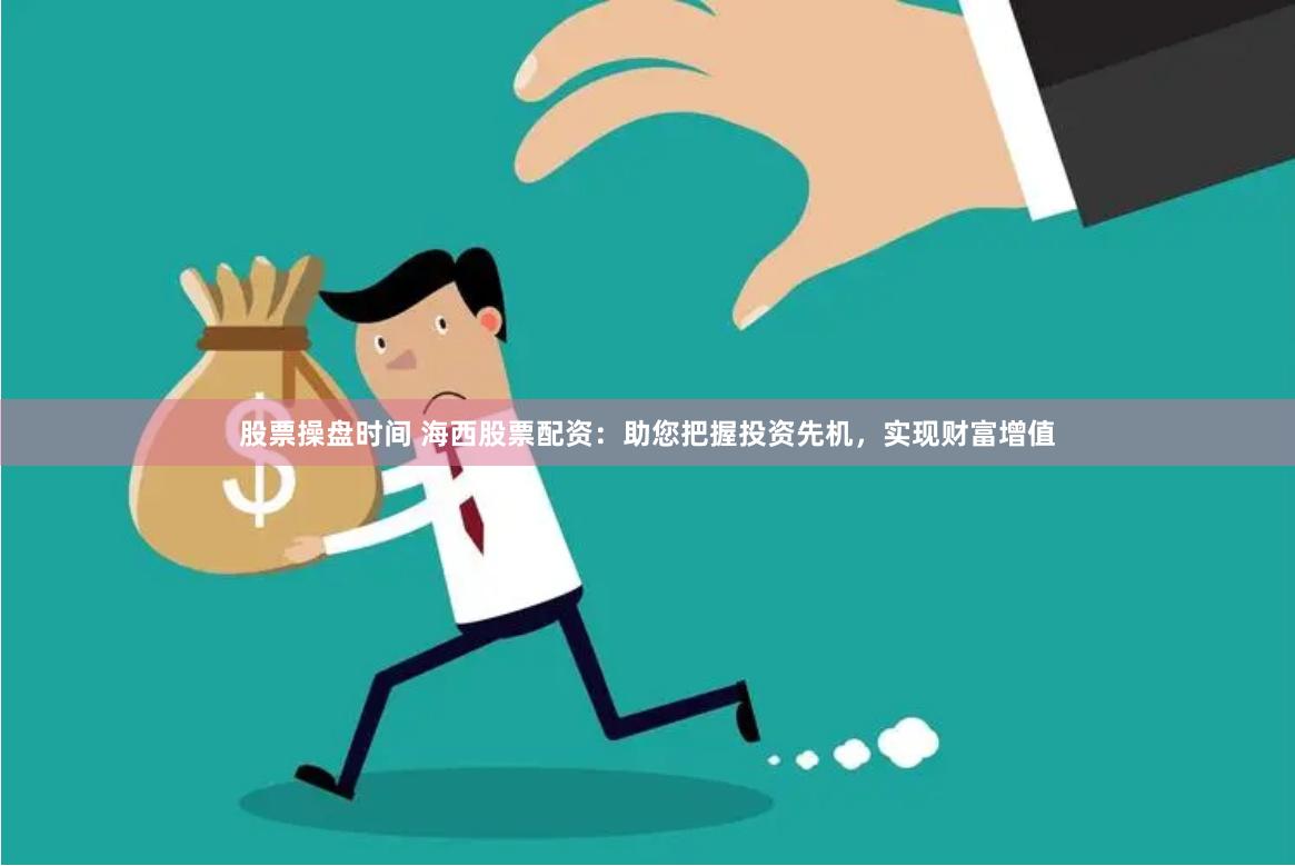 股票操盘时间 海西股票配资：助您把握投资先机，实现财富增值