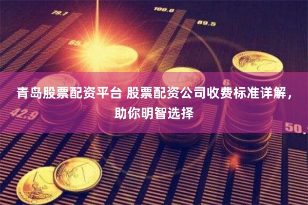 青岛股票配资平台 股票配资公司收费标准详解，助你明智选择