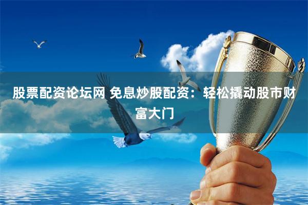股票配资论坛网 免息炒股配资：轻松撬动股市财富大门