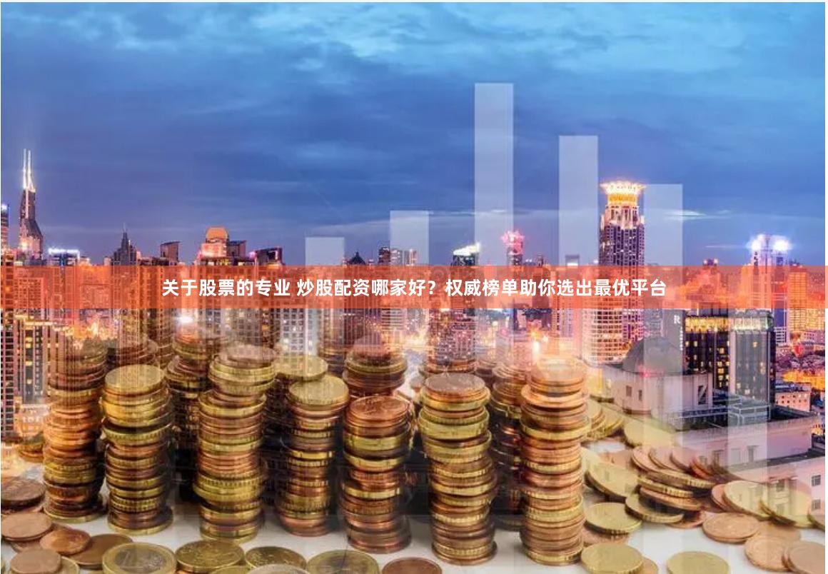 关于股票的专业 炒股配资哪家好？权威榜单助你选出最优平台