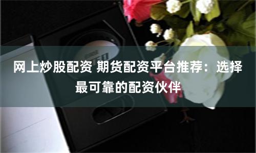 网上炒股配资 期货配资平台推荐：选择最可靠的配资伙伴