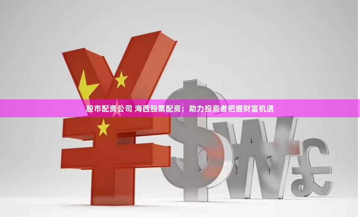 股市配资公司 海西股票配资：助力投资者把握财富机遇