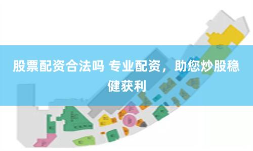 股票配资合法吗 专业配资，助您炒股稳健获利