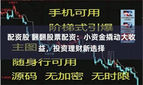 配资股 翻翻股票配资：小资金撬动大收益，投资理财新选择