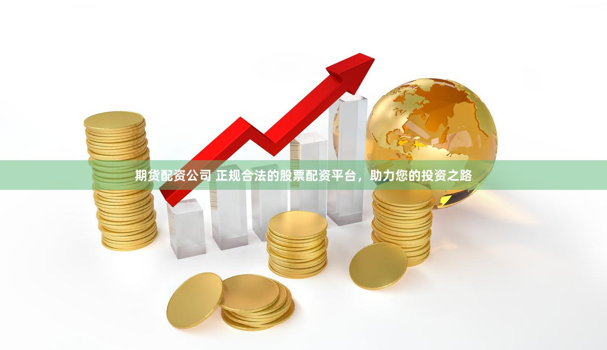 期货配资公司 正规合法的股票配资平台，助力您的投资之路