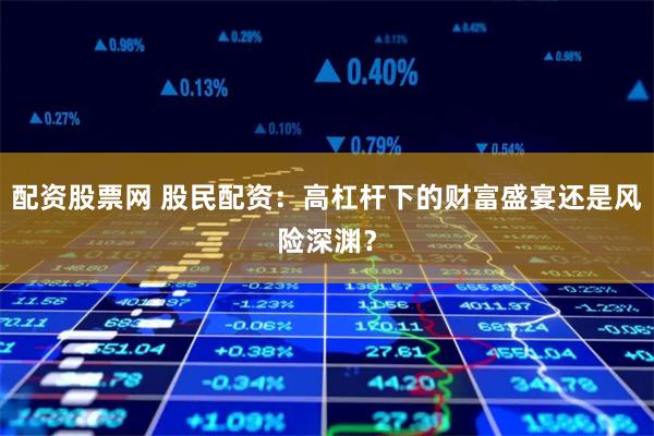配资股票网 股民配资：高杠杆下的财富盛宴还是风险深渊？