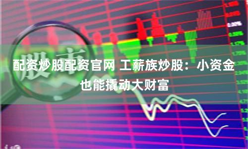 配资炒股配资官网 工薪族炒股：小资金也能撬动大财富