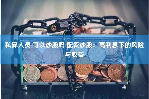 私募人员 可以炒股吗 配资炒股：高利息下的风险与收益