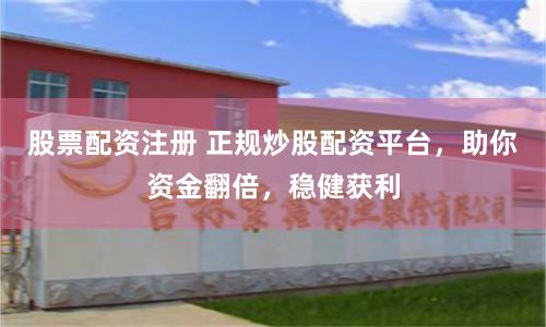 股票配资注册 正规炒股配资平台，助你资金翻倍，稳健获利