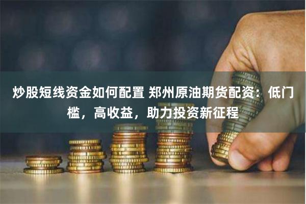 炒股短线资金如何配置 郑州原油期货配资：低门槛，高收益，助力投资新征程