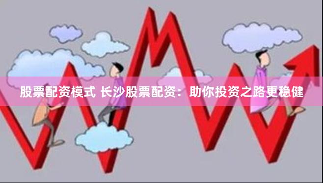 股票配资模式 长沙股票配资：助你投资之路更稳健