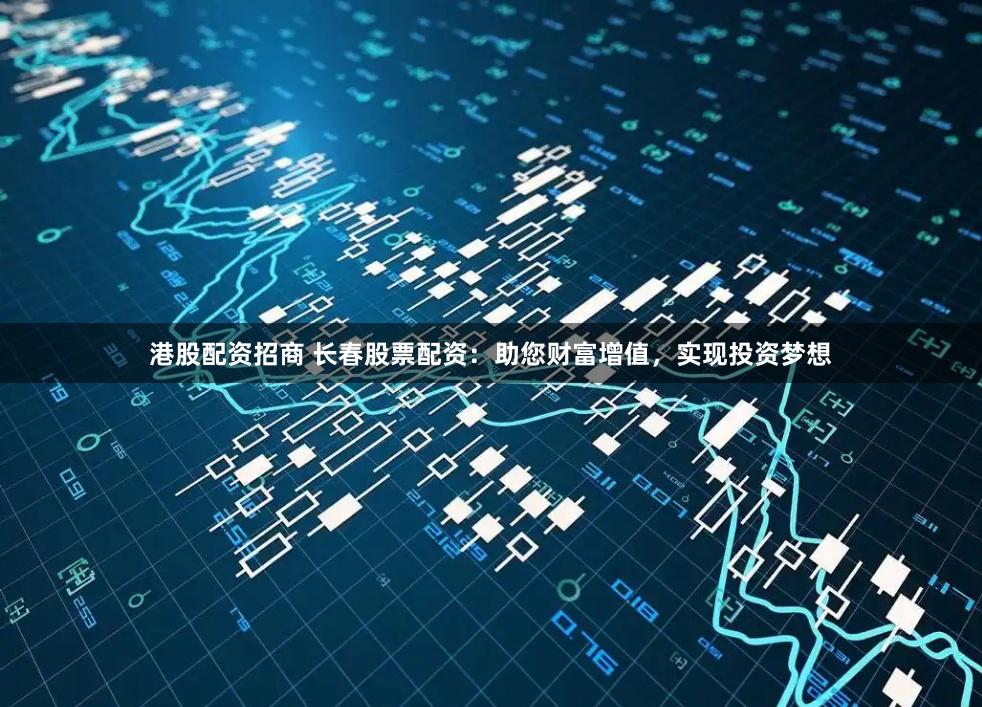 港股配资招商 长春股票配资：助您财富增值，实现投资梦想