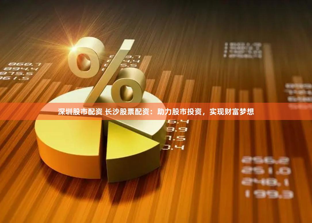 深圳股市配资 长沙股票配资：助力股市投资，实现财富梦想