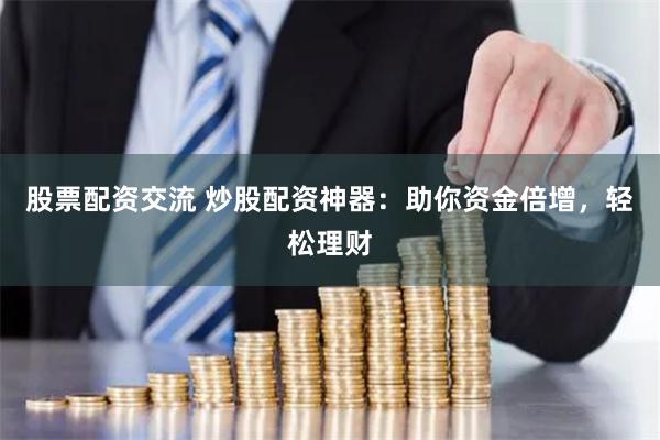 股票配资交流 炒股配资神器：助你资金倍增，轻松理财