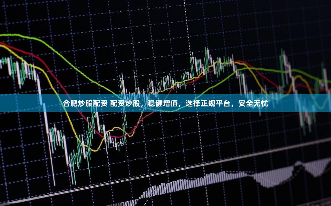 合肥炒股配资 配资炒股，稳健增值，选择正规平台，安全无忧