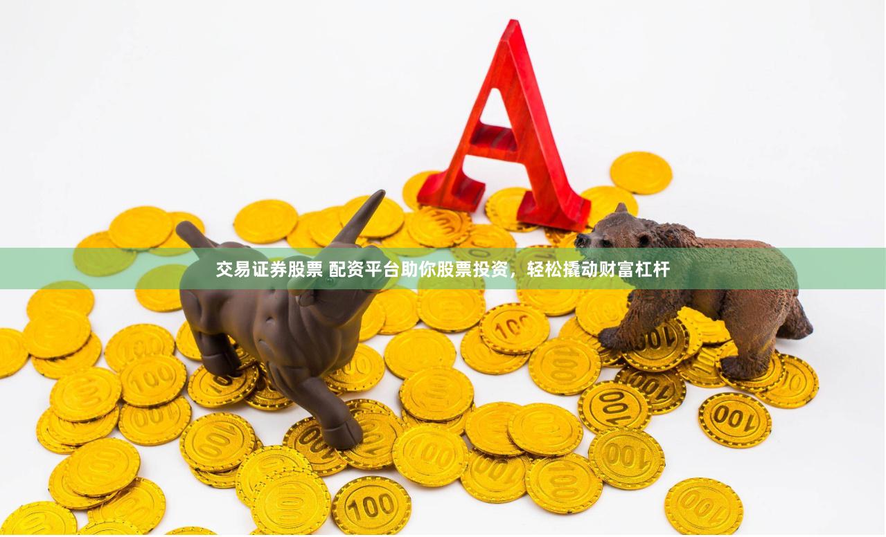 交易证券股票 配资平台助你股票投资，轻松撬动财富杠杆