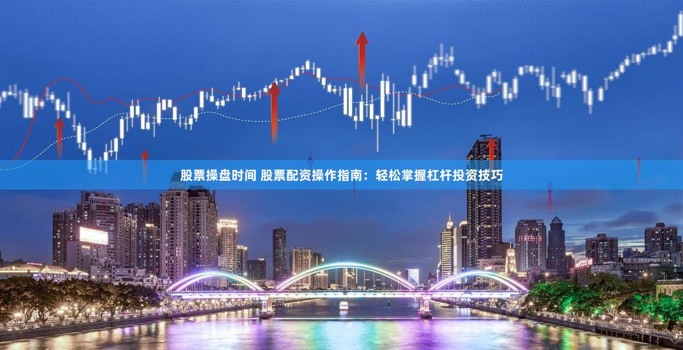 股票操盘时间 股票配资操作指南：轻松掌握杠杆投资技巧