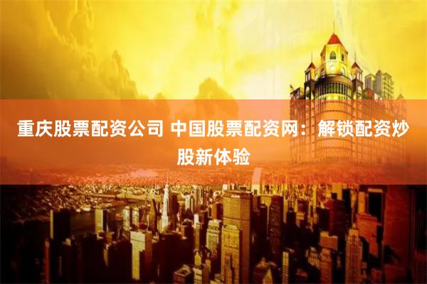 重庆股票配资公司 中国股票配资网：解锁配资炒股新体验