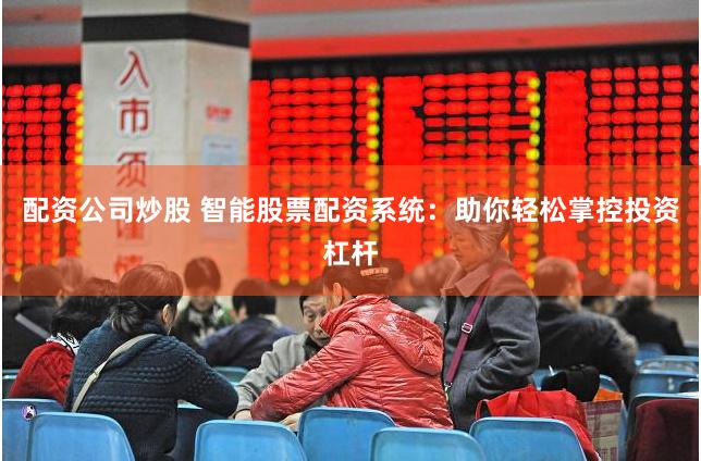 配资公司炒股 智能股票配资系统：助你轻松掌控投资杠杆