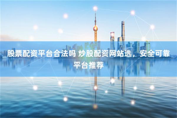 股票配资平台合法吗 炒股配资网站选，安全可靠平台推荐
