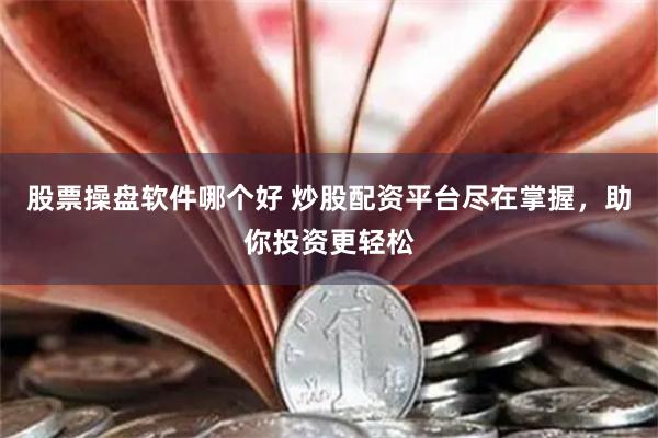 股票操盘软件哪个好 炒股配资平台尽在掌握，助你投资更轻松