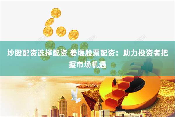 炒股配资选择配资 姜堰股票配资：助力投资者把握市场机遇