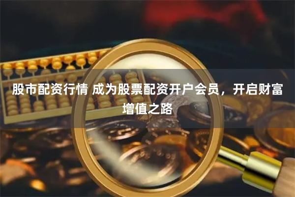 股市配资行情 成为股票配资开户会员，开启财富增值之路