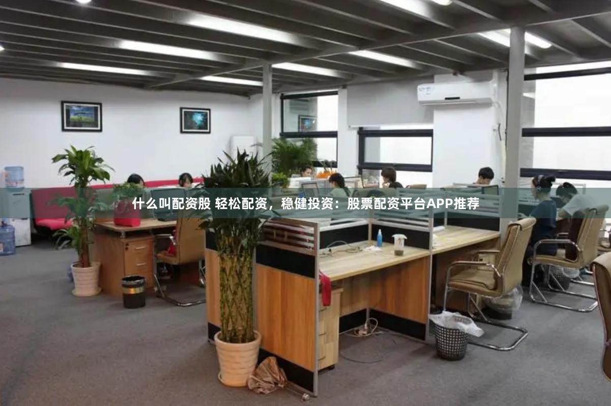 什么叫配资股 轻松配资，稳健投资：股票配资平台APP推荐