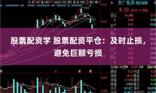 股票配资学 股票配资平仓：及时止损，避免巨额亏损