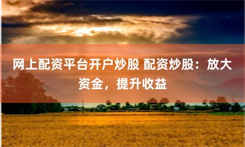 网上配资平台开户炒股 配资炒股：放大资金，提升收益
