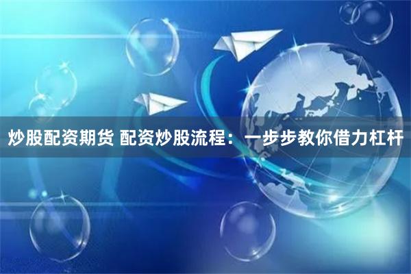 炒股配资期货 配资炒股流程：一步步教你借力杠杆