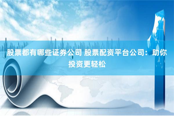 股票都有哪些证券公司 股票配资平台公司:助你投资更轻松