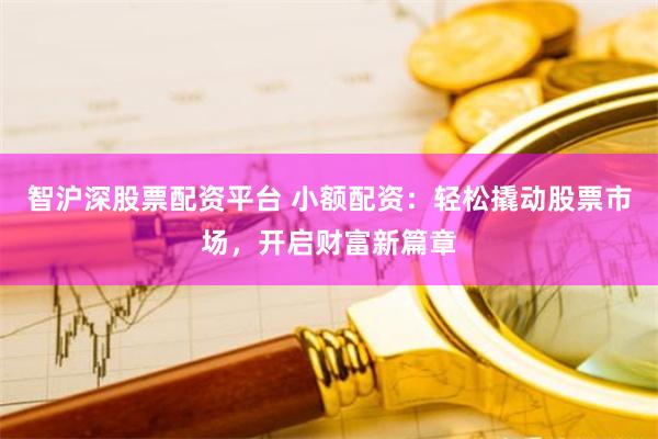 智沪深股票配资平台 小额配资：轻松撬动股票市场，开启财富新篇章
