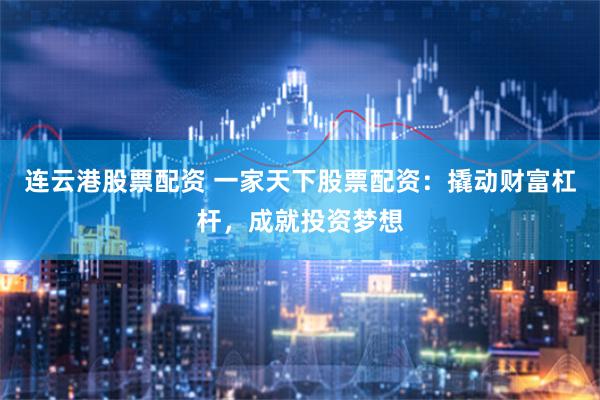 连云港股票配资 一家天下股票配资：撬动财富杠杆，成就投资梦想