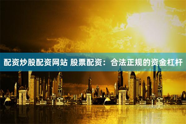 配资炒股配资网站 股票配资：合法正规的资金杠杆