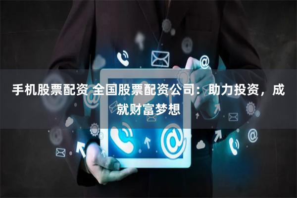手机股票配资 全国股票配资公司：助力投资，成就财富梦想