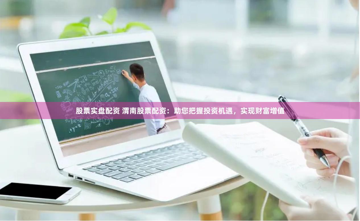 股票实盘配资 渭南股票配资：助您把握投资机遇，实现财富增值